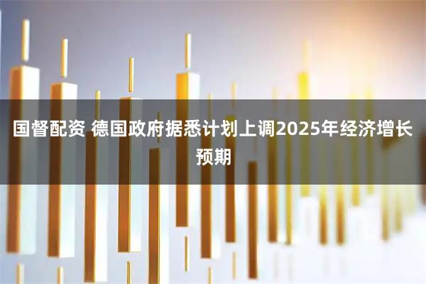 国督配资 德国政府据悉计划上调2025年经济增长预期