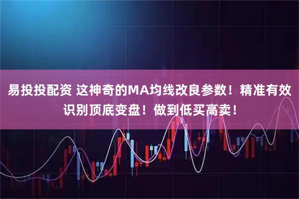 易投投配资 这神奇的MA均线改良参数！精准有效识别顶底变盘！做到低买高卖！