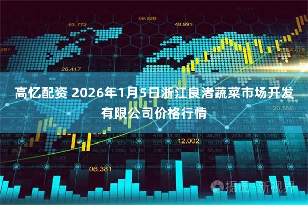 高忆配资 2026年1月5日浙江良渚蔬菜市场开发有限公司价格行情