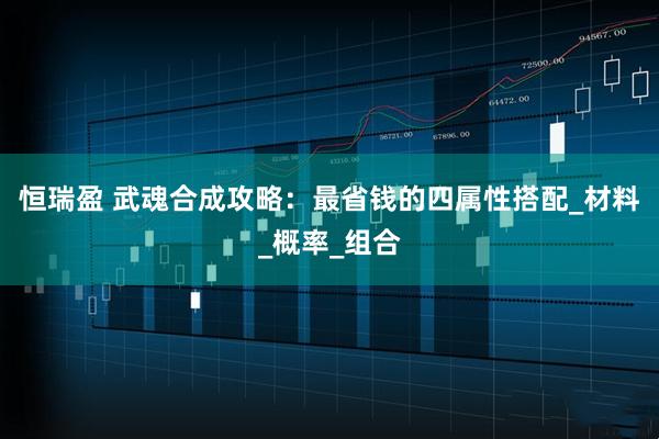 恒瑞盈 武魂合成攻略：最省钱的四属性搭配_材料_概率_组合
