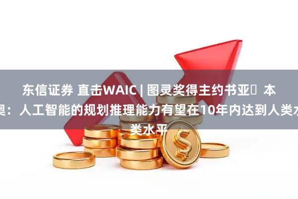 东信证券 直击WAIC | 图灵奖得主约书亚・本吉奥：人工智能的规划推理能力有望在10年内达到人类水平