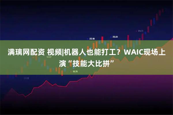 满璃网配资 视频|机器人也能打工？WAIC现场上演“技能大比拼”