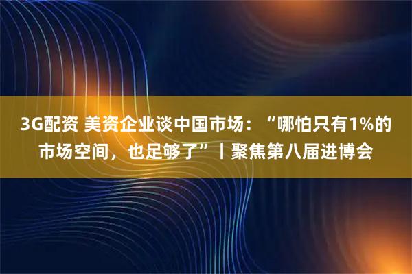 3G配资 美资企业谈中国市场：“哪怕只有1%的市场空间，也足够了”丨聚焦第八届进博会