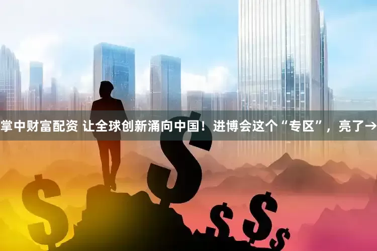 掌中财富配资 让全球创新涌向中国！进博会这个“专区”，亮了→