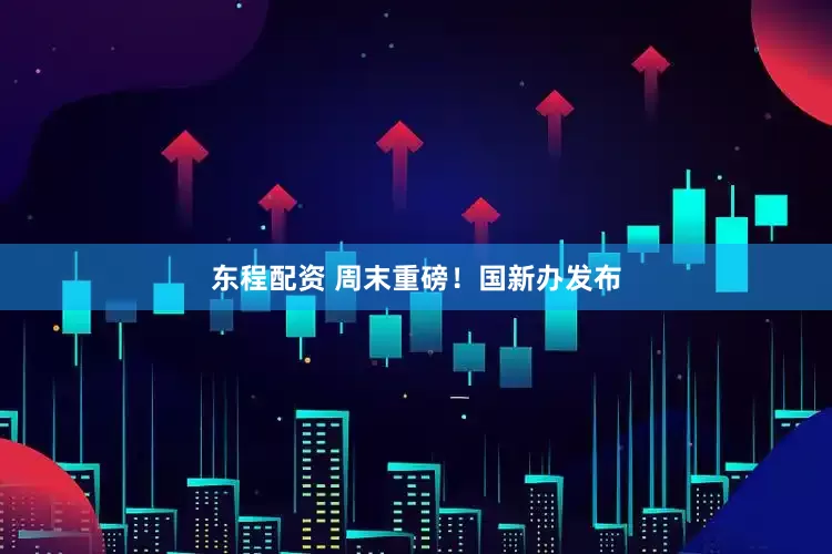 东程配资 周末重磅！国新办发布