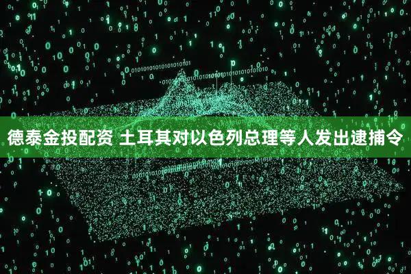 德泰金投配资 土耳其对以色列总理等人发出逮捕令