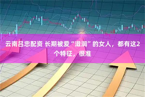 云南吕忠配资 长期被爱“滋润”的女人，都有这2个特征，很准