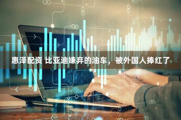惠泽配资 比亚迪嫌弃的油车，被外国人捧红了