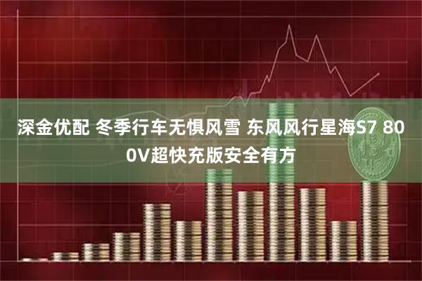 深金优配 冬季行车无惧风雪 东风风行星海S7 800V超快充版安全有方