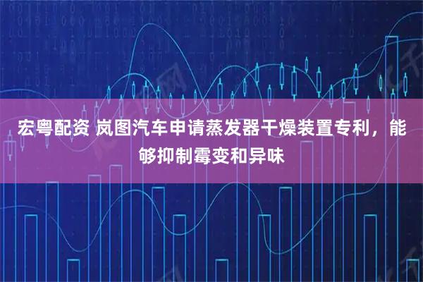 宏粤配资 岚图汽车申请蒸发器干燥装置专利，能够抑制霉变和异味