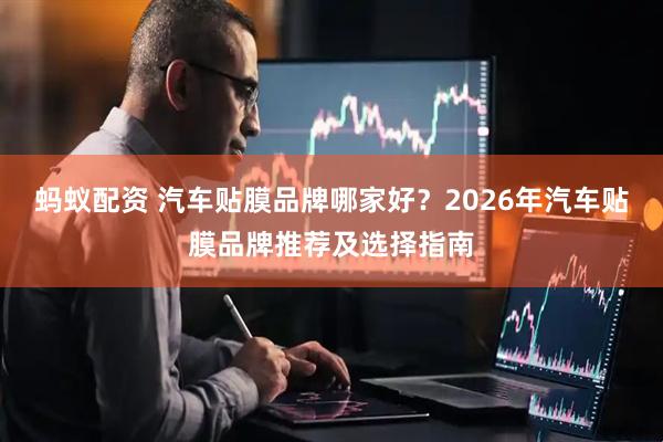 蚂蚁配资 汽车贴膜品牌哪家好？2026年汽车贴膜品牌推荐及选择指南