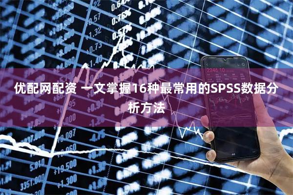 优配网配资 一文掌握16种最常用的SPSS数据分析方法