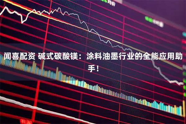 闻喜配资 碱式碳酸镁：涂料油墨行业的全能应用助手！