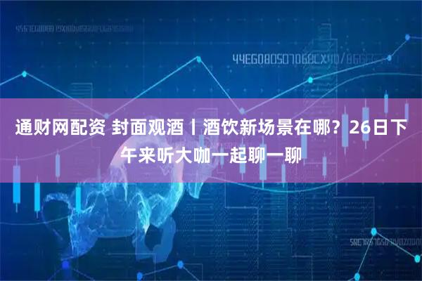 通财网配资 封面观酒丨酒饮新场景在哪？26日下午来听大咖一起聊一聊