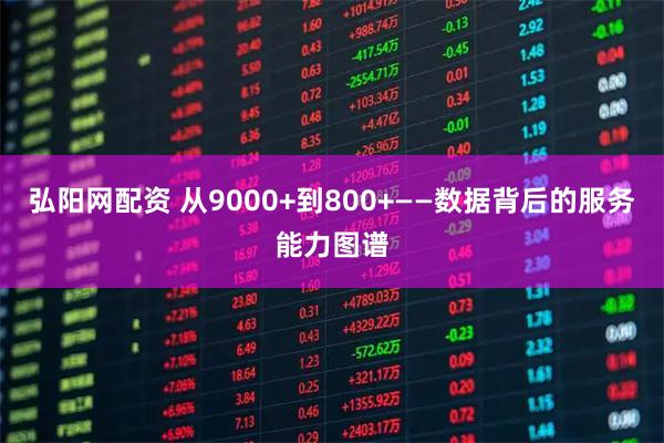 弘阳网配资 从9000+到800+——数据背后的服务能力图谱