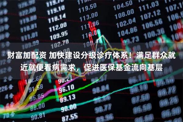 财富加配资 加快建设分级诊疗体系！满足群众就近就便看病需求，促进医保基金流向基层