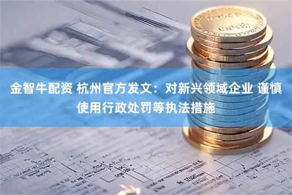 金智牛配资 杭州官方发文：对新兴领域企业 谨慎使用行政处罚等执法措施