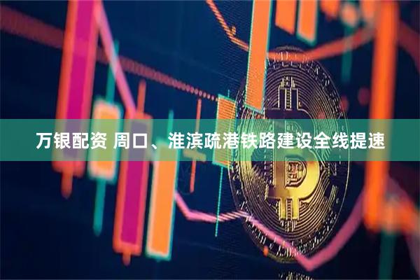 万银配资 周口、淮滨疏港铁路建设全线提速